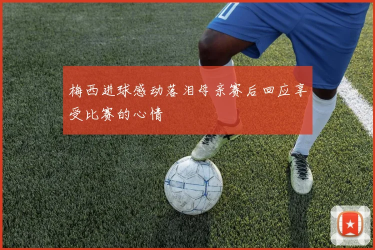 梅西进球感动落泪母亲赛后回应享受比赛的心情