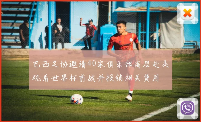 巴西足协邀请40家俱乐部高层赴美观看世界杯首战并报销相关费用