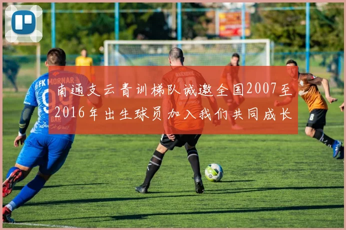 南通支云青训梯队诚邀全国2007至2016年出生球员加入我们共同成长
