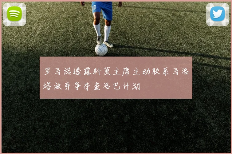 罗马诺透露科莫主席主动联系马洛塔放弃争夺查洛巴计划