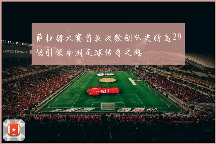 萨拉赫大赛首发次数创队史新高29场引领非洲足球传奇之路