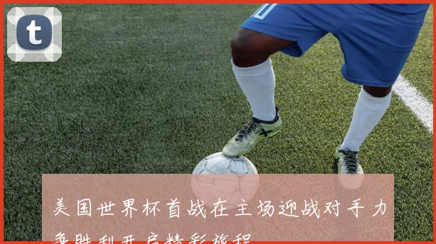 美国世界杯首战在主场迎战对手力争胜利开启精彩旅程