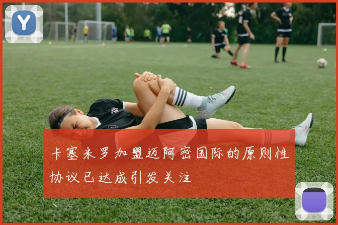 卡塞米罗加盟迈阿密国际的原则性协议已达成引发关注