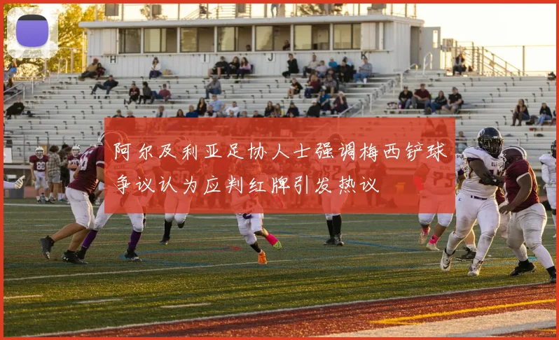 阿尔及利亚足协人士强调梅西铲球争议认为应判红牌引发热议