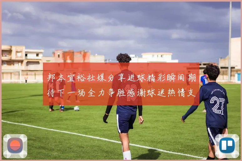 邦本宜裕社媒分享进球精彩瞬间期待下一场全力争胜感谢球迷热情支持