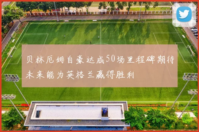 贝林厄姆自豪达成50场里程碑期待未来能为英格兰赢得胜利
