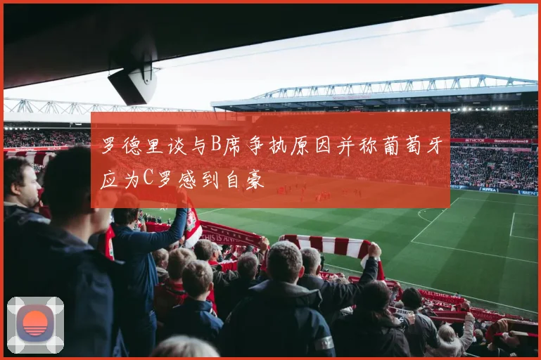罗德里谈与B席争执原因并称葡萄牙应为C罗感到自豪