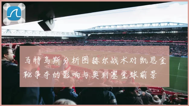 马特乌斯分析图赫尔战术对凯恩金靴争夺的影响与奥利塞金球前景