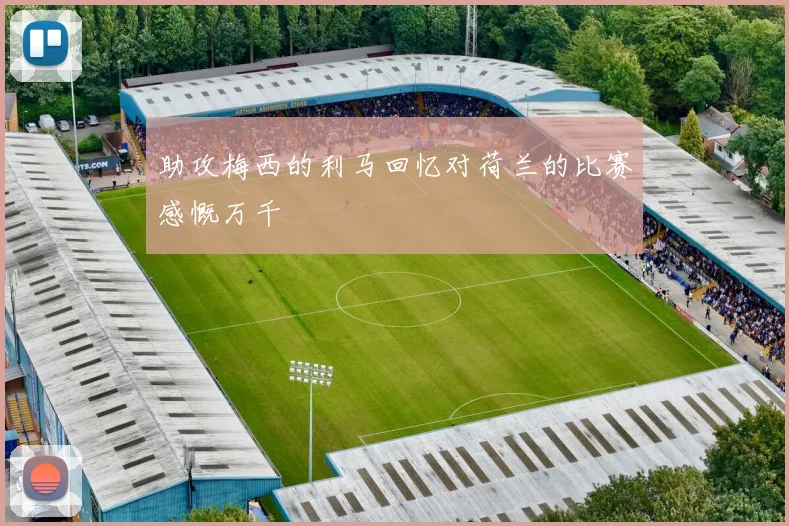 助攻梅西的利马回忆对荷兰的比赛感慨万千