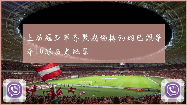 上届冠亚军齐聚战场梅西姆巴佩争夺16球历史纪录